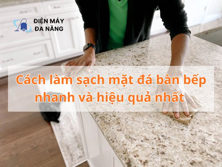 Cách làm sạch mặt đá bàn bếp nhanh và hiệu quả nhất