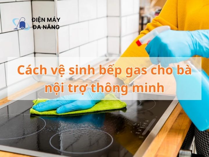 Cách vệ sinh bếp gas cho bà nội trợ thông minh