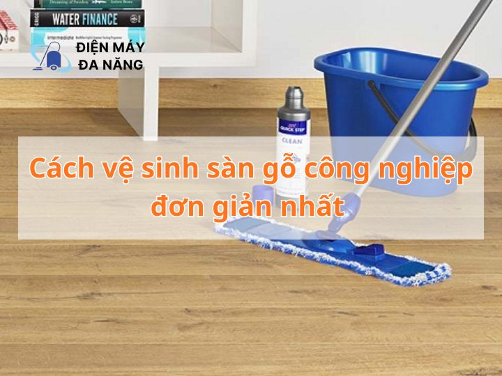 Cách vệ sinh sàn gỗ công nghiệp đơn giản nhất
