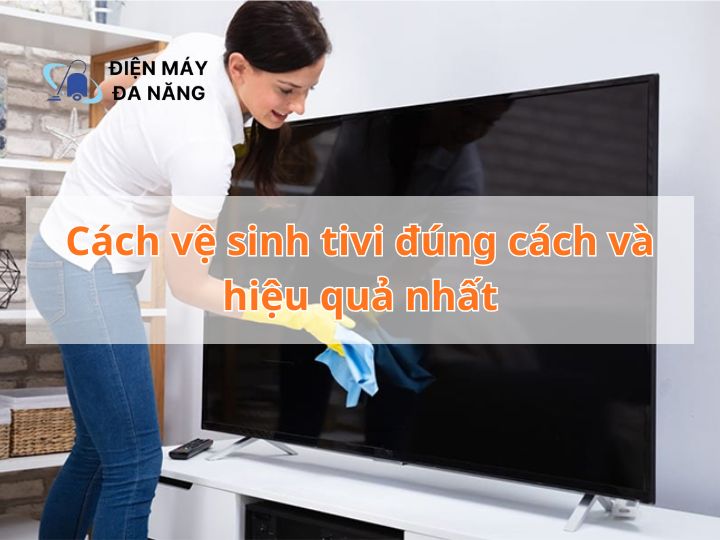 Cách vệ sinh tivi đúng cách và hiệu quả nhất