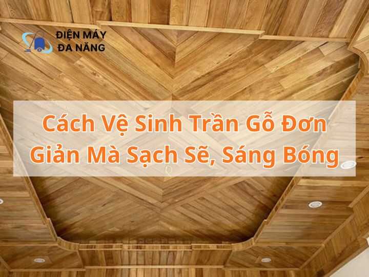 Cách vệ sinh trần gỗ đơn giản mà sạch sẽ, sáng bóng
