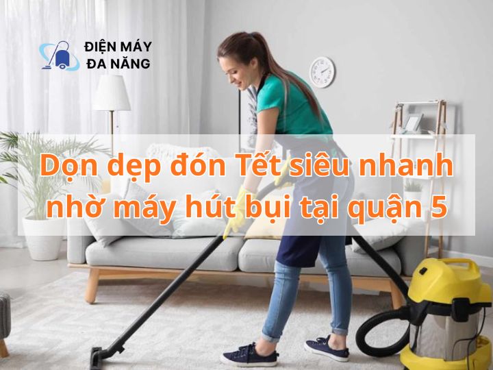 Dọn dẹp đón Tết siêu nhanh nhờ máy hút bụi tại quận 5