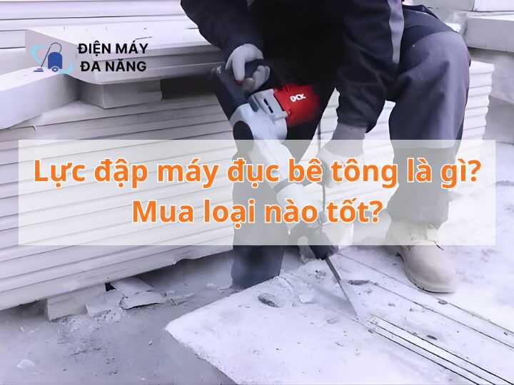 Lực đập máy đục bê tông là gì? Mua loại nào tốt?