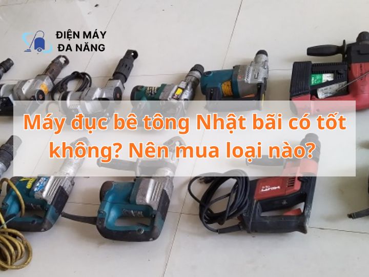 Máy đục bê tông Nhật bãi có tốt không? Nên mua loại nào?