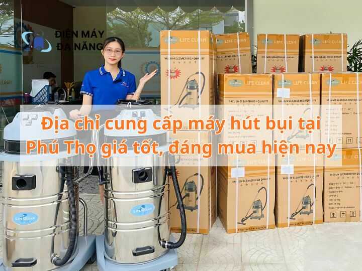 Địa chỉ cung cấp máy hút bụi tại Phú Thọ giá tốt, đáng mua hiện nay