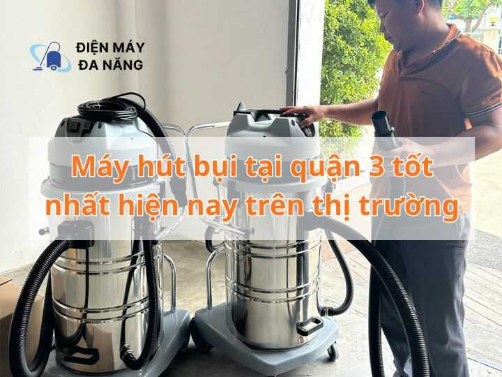 Máy hút bụi tại quận 3 tốt nhất hiện nay trên thị trường