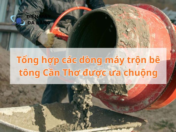 Tổng hợp các dòng máy trộn bê tông Cần Thơ được ưa chuộng hiện nay