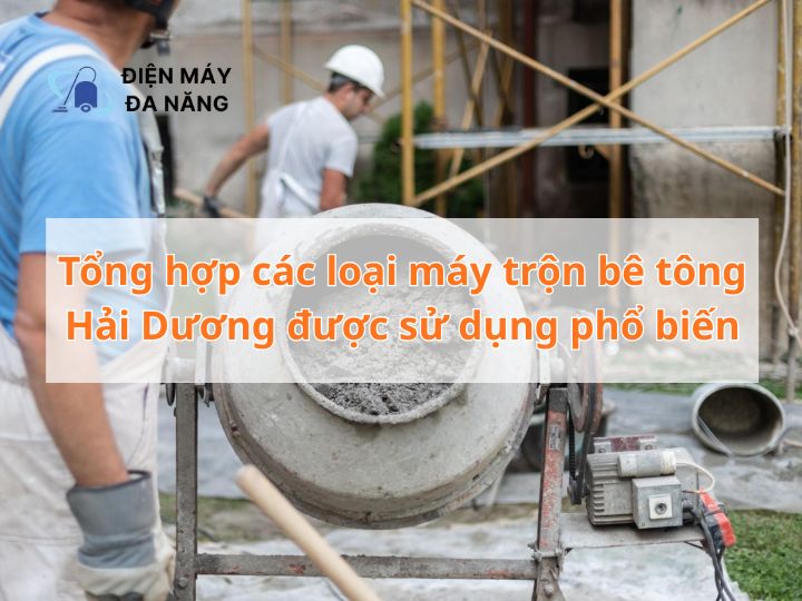 Tổng hợp các loại máy trộn bê tông Hải Dương được sử dụng phổ biến