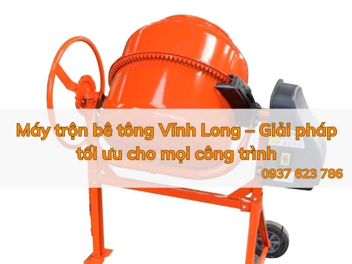 Máy trộn bê tông Vĩnh Long – Giải pháp tối ưu cho mọi công trình