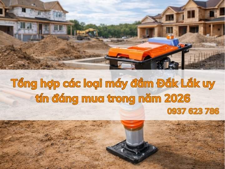 Tổng hợp các loại máy đầm Đắk Lắk uy tín đáng mua trong năm 2026