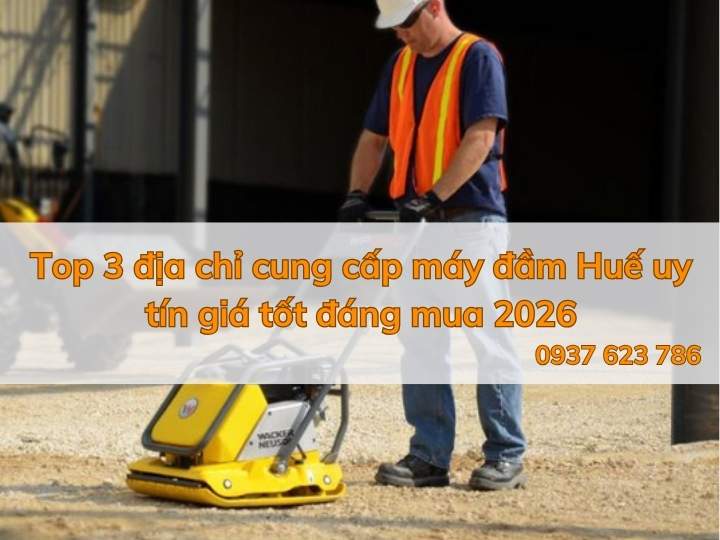 Top 3 địa chỉ cung cấp máy đầm Huế uy tín giá tốt đáng mua 2026