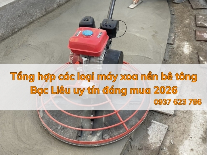 Tổng hợp các loại máy xoa nền bê tông Bạc Liêu uy tín đáng mua 2026